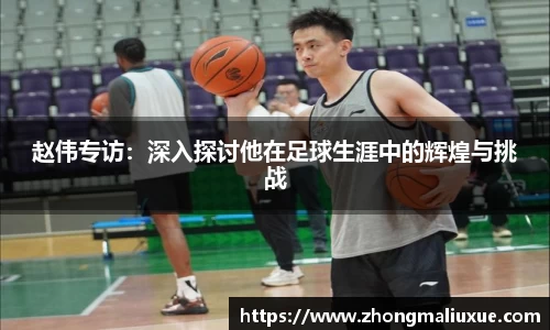 赵伟专访：深入探讨他在足球生涯中的辉煌与挑战