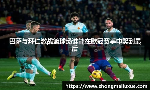 巴萨与拜仁激战篮球场谁能在欧冠赛季中笑到最后
