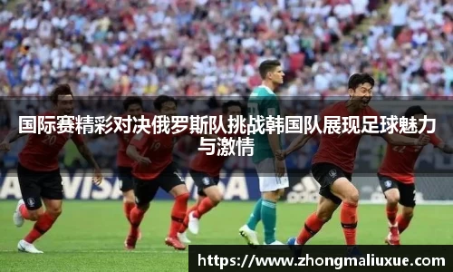 国际赛精彩对决俄罗斯队挑战韩国队展现足球魅力与激情