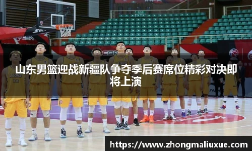 山东男篮迎战新疆队争夺季后赛席位精彩对决即将上演