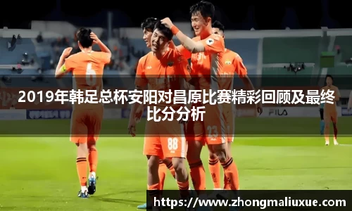 2019年韩足总杯安阳对昌原比赛精彩回顾及最终比分分析